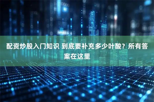 配资炒股入门知识 到底要补充多少叶酸?所有答案在这里
