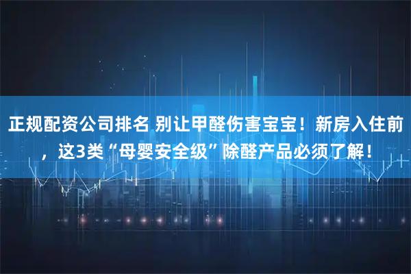 正规配资公司排名 别让甲醛伤害宝宝!新房入住前,这3类“母婴安全级”除醛产品必须了解!