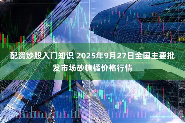 配资炒股入门知识 2025年9月27日全国主要批发市场砂糖橘价格行情