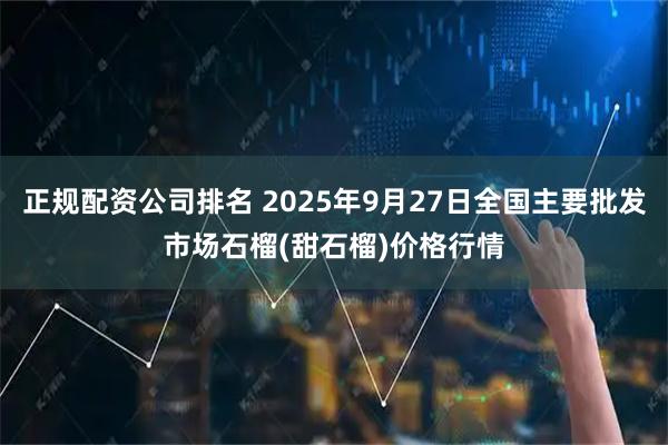 正规配资公司排名 2025年9月27日全国主要批发市场石榴(甜石榴)价格行情
