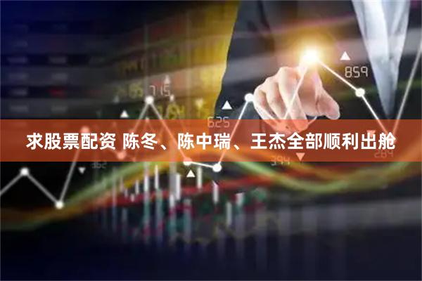 求股票配资 陈冬、陈中瑞、王杰全部顺利出舱