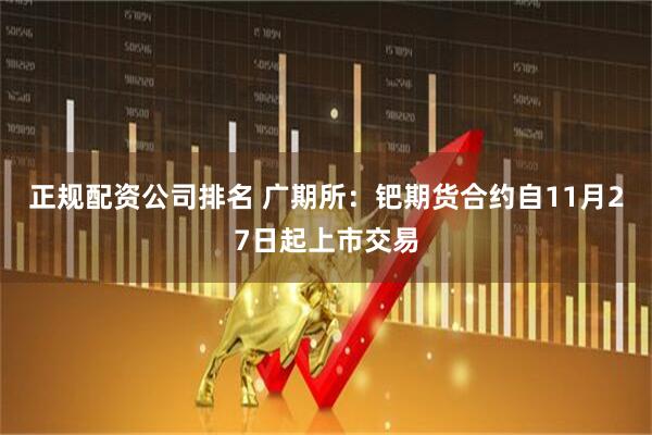 正规配资公司排名 广期所：钯期货合约自11月27日起上市交易