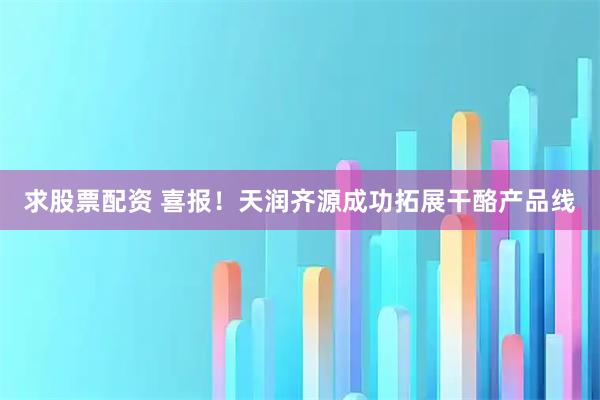 求股票配资 喜报!天润齐源成功拓展干酪产品线